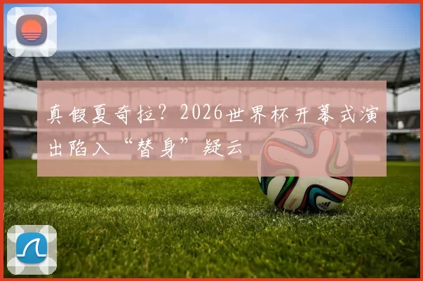 真假夏奇拉?2026世界杯开幕式演出陷入“替身”疑云