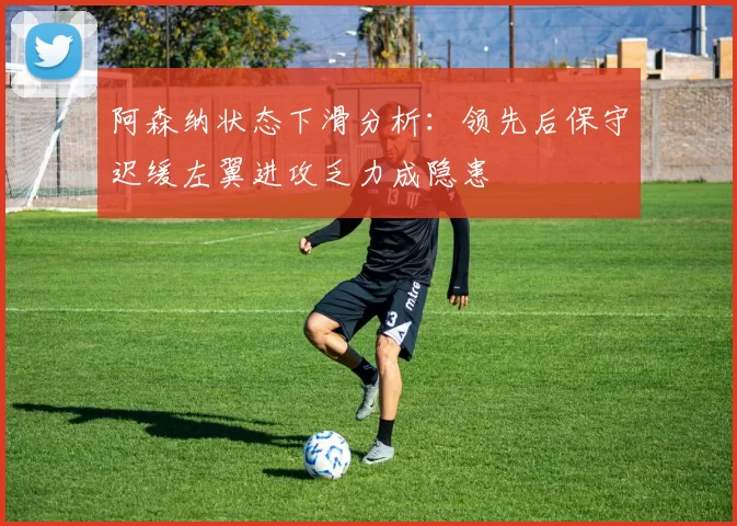 阿森纳状态下滑分析：领先后保守迟缓左翼进攻乏力成隐患