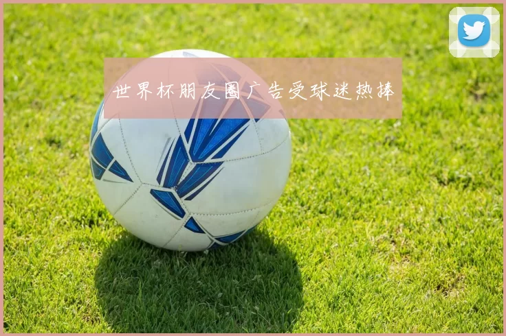 世界杯朋友圈广告受球迷热捧