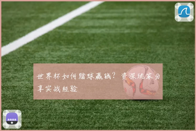世界杯如何赌球赢钱?资深玩家分享实战经验