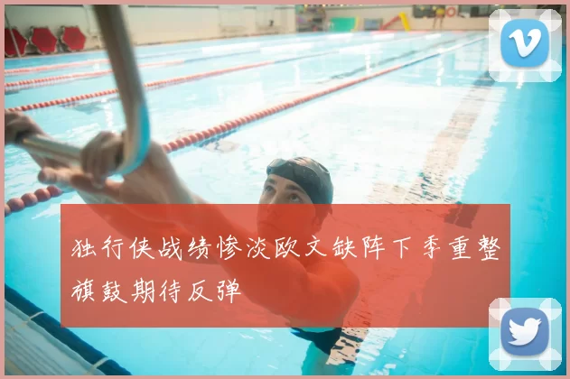 独行侠战绩惨淡欧文缺阵下季重整旗鼓期待反弹