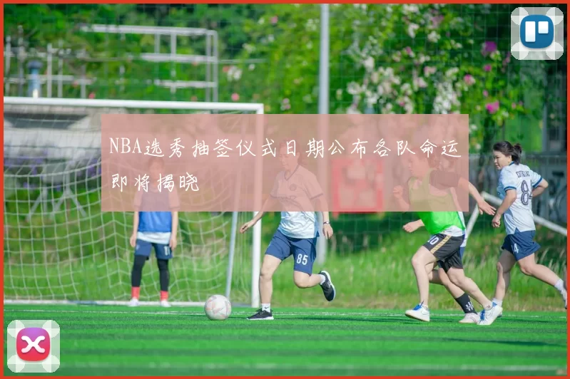 NBA选秀抽签仪式日期公布各队命运即将揭晓