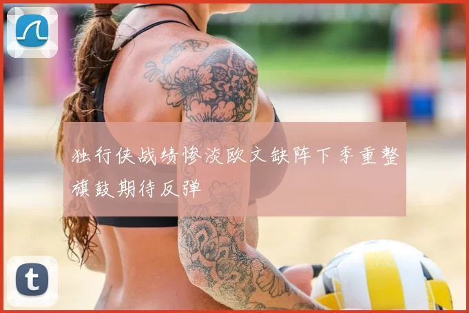 独行侠战绩惨淡欧文缺阵下季重整旗鼓期待反弹