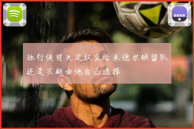 独行侠将决定权交给米德尔顿留队还是买断由他自己选择