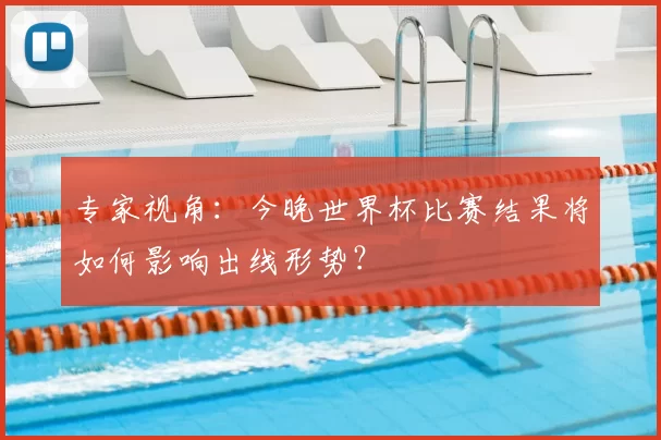 专家视角:今晚世界杯比赛结果将如何影响出线形势?