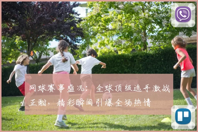 网球赛事盛况：全球顶级选手激战正酣，精彩瞬间引爆全场热情