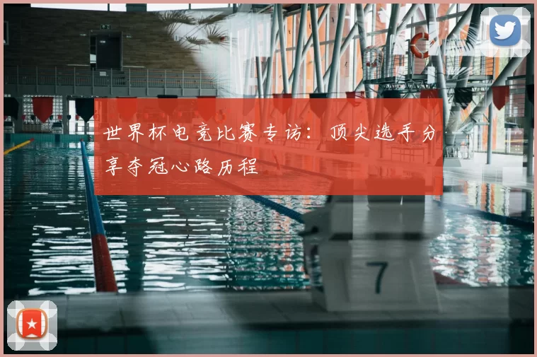 世界杯电竞比赛专访:顶尖选手分享夺冠心路历程
