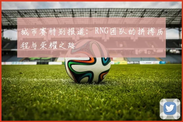城市赛特别报道：RNG团队的拼搏历程与荣耀之路