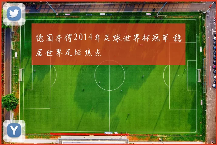 德国夺得2014年足球世界杯冠军 稳居世界足坛焦点