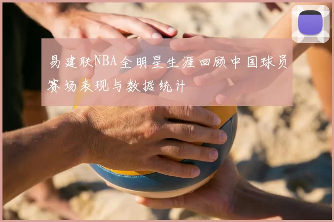 易建联NBA全明星生涯回顾中国球员赛场表现与数据统计