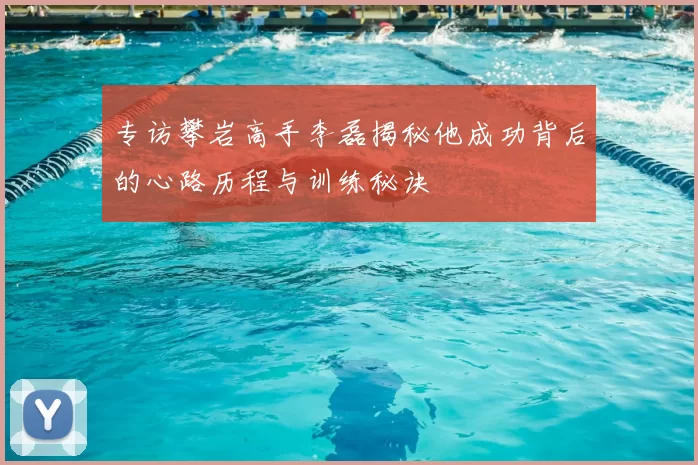 专访攀岩高手李磊揭秘他成功背后的心路历程与训练秘诀