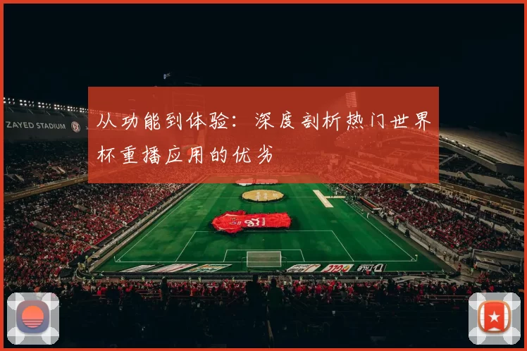 从功能到体验:深度剖析热门世界杯重播应用的优劣
