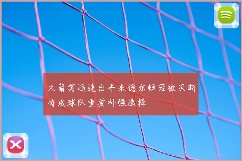火箭需迅速出手米德尔顿若被买断将成球队重要补强选择