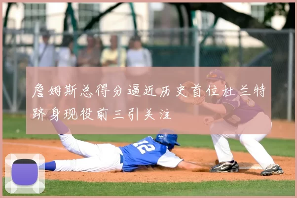 詹姆斯总得分逼近历史首位杜兰特跻身现役前三引关注
