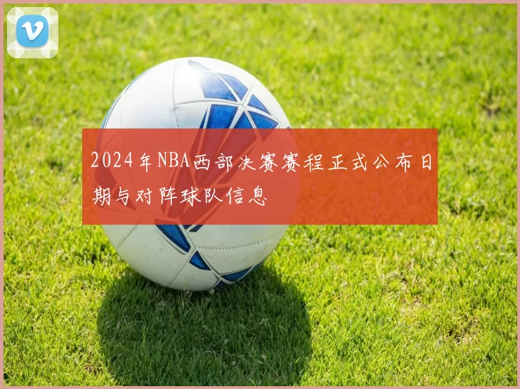 2024年NBA西部决赛赛程正式公布日期与对阵球队信息
